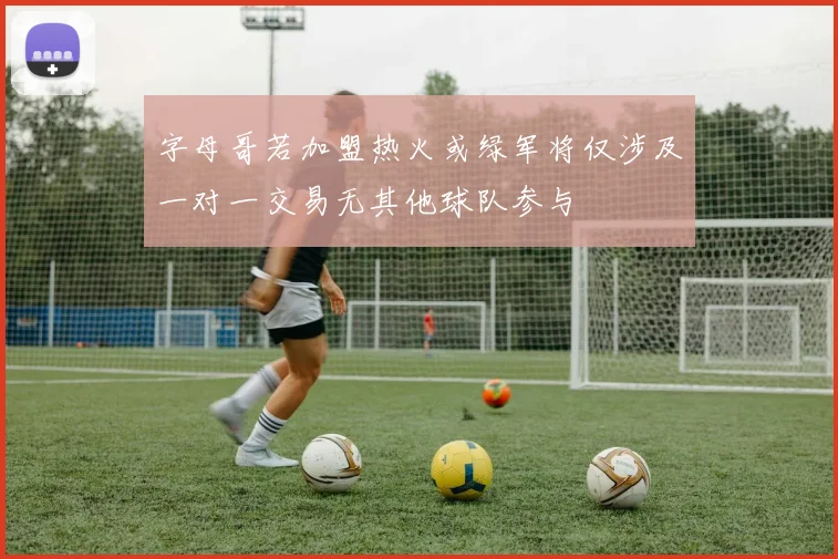 字母哥若加盟热火或绿军将仅涉及一对一交易无其他球队参与
