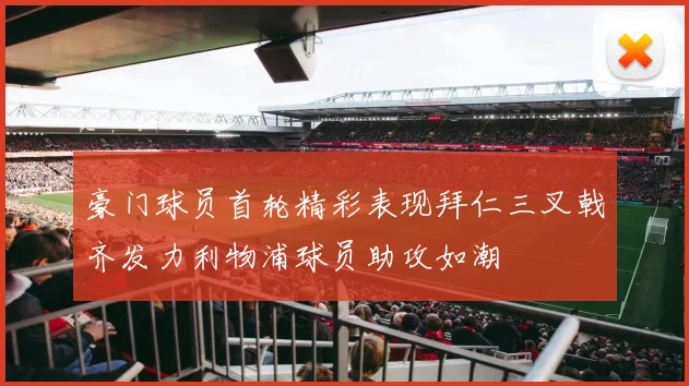 豪门球员首轮精彩表现拜仁三叉戟齐发力利物浦球员助攻如潮
