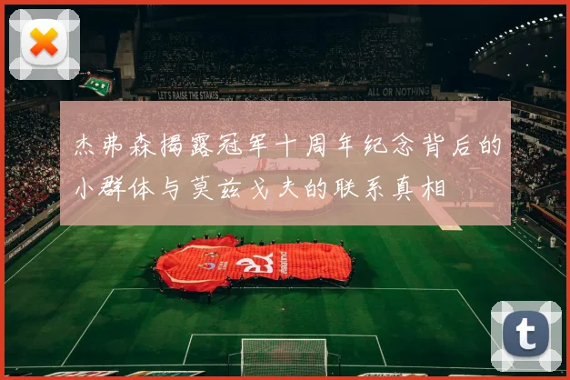 杰弗森揭露冠军十周年纪念背后的小群体与莫兹戈夫的联系真相