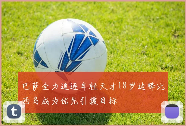 巴萨全力追逐年轻天才18岁边锋比西乌成为优先引援目标