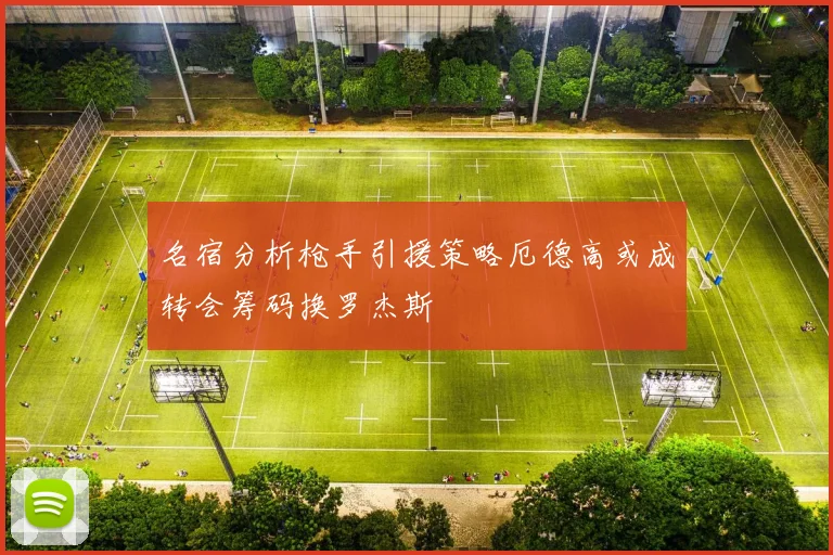 名宿分析枪手引援策略厄德高或成转会筹码换罗杰斯