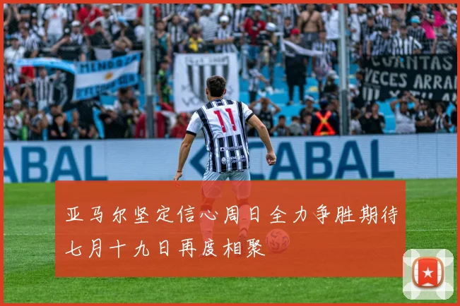 亚马尔坚定信心周日全力争胜期待七月十九日再度相聚