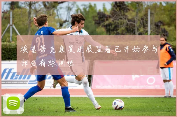 埃基蒂克康复进展显著已开始参与部分有球训练