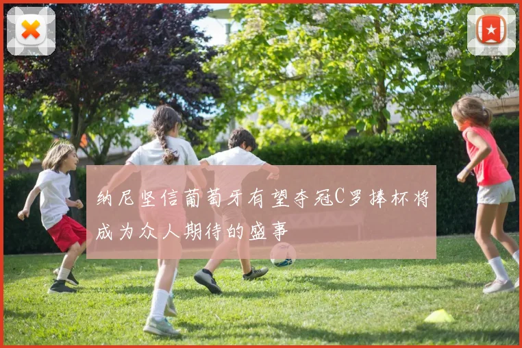 纳尼坚信葡萄牙有望夺冠C罗捧杯将成为众人期待的盛事