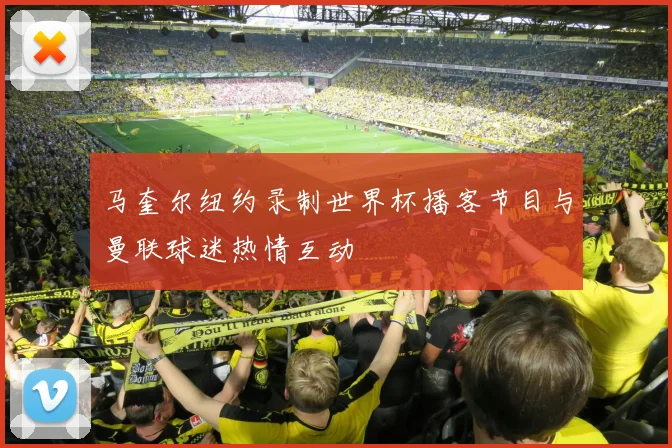 马奎尔纽约录制世界杯播客节目与曼联球迷热情互动