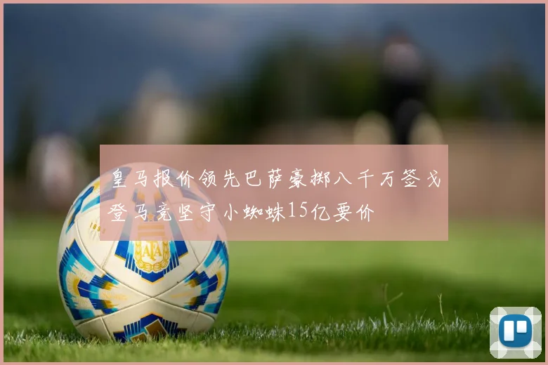 皇马报价领先巴萨豪掷八千万签戈登马竞坚守小蜘蛛15亿要价