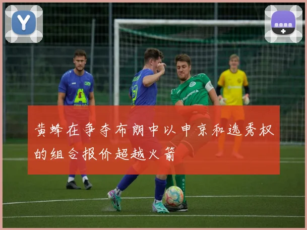 黄蜂在争夺布朗中以申京和选秀权的组合报价超越火箭
